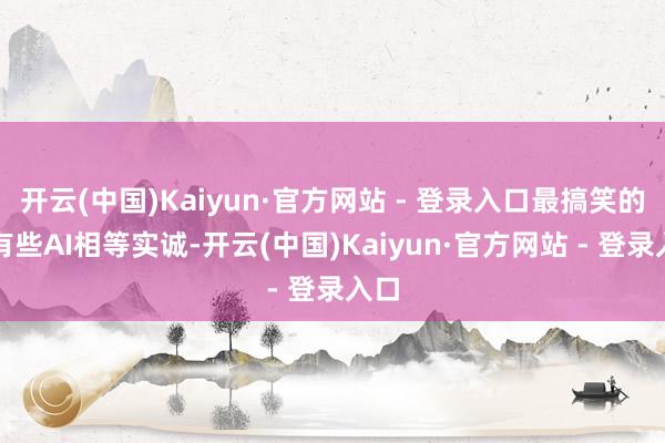 开云(中国)Kaiyun·官方网站 - 登录入口最搞笑的是有些AI相等实诚-开云(中国)Kaiyun·官方网站 - 登录入口