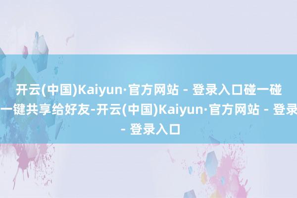 开云(中国)Kaiyun·官方网站 - 登录入口碰一碰就能一键共享给好友-开云(中国)Kaiyun·官方网站 - 登录入口