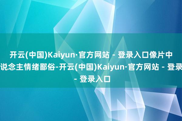 开云(中国)Kaiyun·官方网站 - 登录入口像片中两东说念主情绪鄙俗-开云(中国)Kaiyun·官方网站 - 登录入口