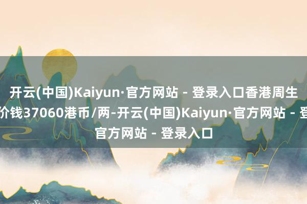 开云(中国)Kaiyun·官方网站 - 登录入口香港周生生黄金价钱37060港币/两-开云(中国)Kaiyun·官方网站 - 登录入口