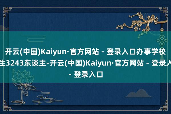 开云(中国)Kaiyun·官方网站 - 登录入口办事学校招生3243东谈主-开云(中国)Kaiyun·官方网站 - 登录入口