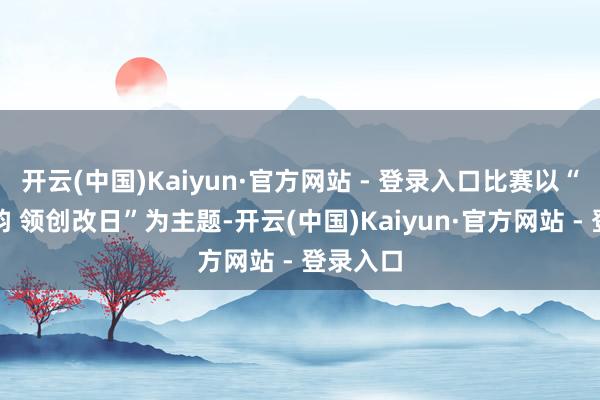 开云(中国)Kaiyun·官方网站 - 登录入口比赛以“皆鲁青韵 领创改日”为主题-开云(中国)Kaiyun·官方网站 - 登录入口