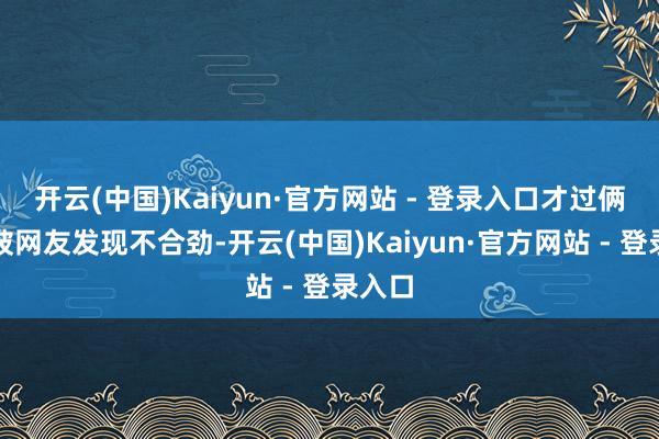 开云(中国)Kaiyun·官方网站 - 登录入口才过俩月就被网友发现不合劲-开云(中国)Kaiyun·官方网站 - 登录入口