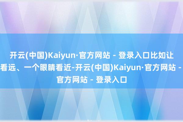 开云(中国)Kaiyun·官方网站 - 登录入口比如让一个眼睛看远、一个眼睛看近-开云(中国)Kaiyun·官方网站 - 登录入口