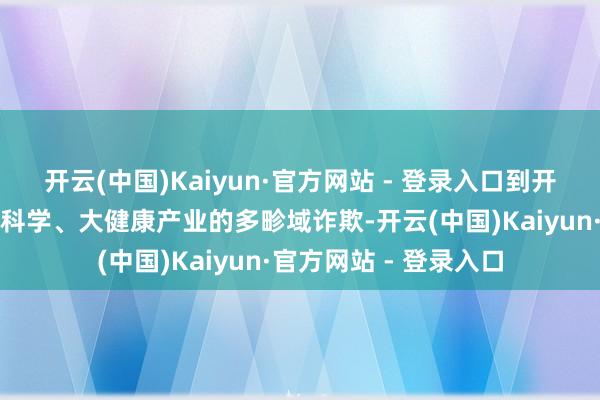 开云(中国)Kaiyun·官方网站 - 登录入口到开拓跳动中医药与人命科学、大健康产业的多畛域诈欺-开云(中国)Kaiyun·官方网站 - 登录入口