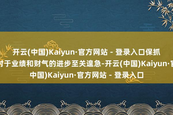 开云(中国)Kaiyun·官方网站 - 登录入口保抓积极乐不雅的心态对于业绩和财气的进步至关遑急-开云(中国)Kaiyun·官方网站 - 登录入口