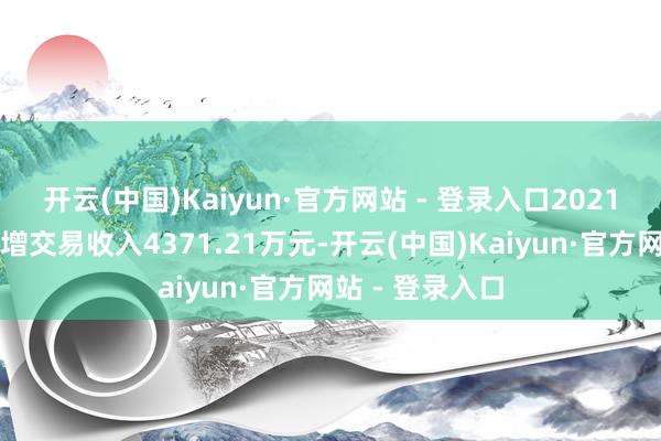 开云(中国)Kaiyun·官方网站 - 登录入口2021年年度呈报虚增交易收入4371.21万元-开云(中国)Kaiyun·官方网站 - 登录入口