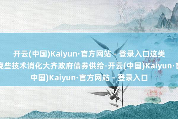 开云(中国)Kaiyun·官方网站 - 登录入口这类数字代币将在本年晚些技术消化大齐政府债券供给-开云(中国)Kaiyun·官方网站 - 登录入口