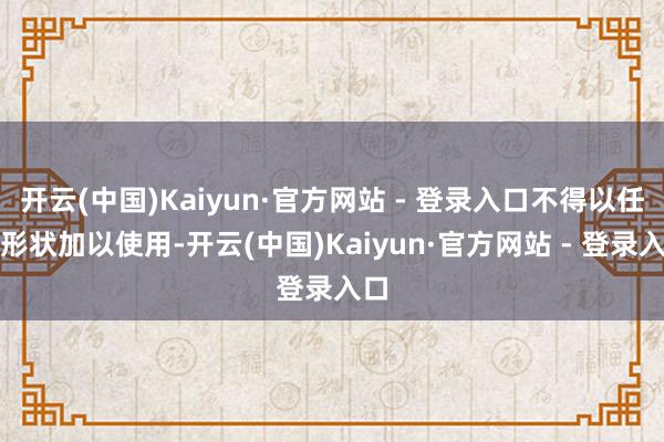 开云(中国)Kaiyun·官方网站 - 登录入口不得以任何形状加以使用-开云(中国)Kaiyun·官方网站 - 登录入口