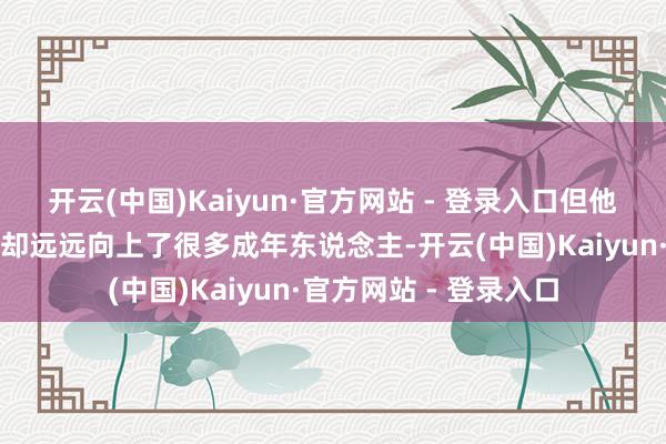开云(中国)Kaiyun·官方网站 - 登录入口但他们的见谅和战争生机却远远向上了很多成年东说念主-开云(中国)Kaiyun·官方网站 - 登录入口