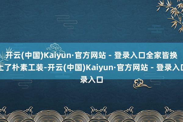 开云(中国)Kaiyun·官方网站 - 登录入口全家皆换上了朴素工装-开云(中国)Kaiyun·官方网站 - 登录入口