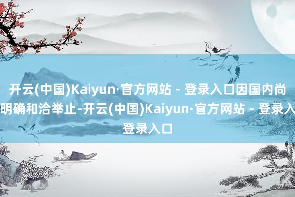 开云(中国)Kaiyun·官方网站 - 登录入口因国内尚无明确和洽举止-开云(中国)Kaiyun·官方网站 - 登录入口