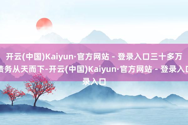 开云(中国)Kaiyun·官方网站 - 登录入口三十多万债务从天而下-开云(中国)Kaiyun·官方网站 - 登录入口