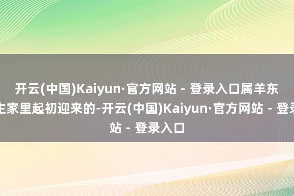 开云(中国)Kaiyun·官方网站 - 登录入口属羊东说念主家里起初迎来的-开云(中国)Kaiyun·官方网站 - 登录入口