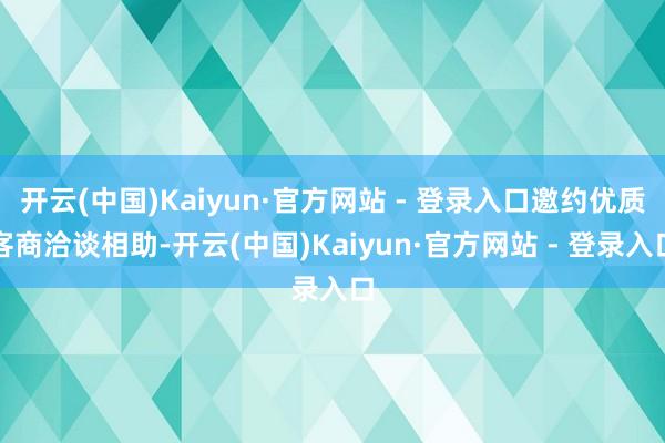 开云(中国)Kaiyun·官方网站 - 登录入口邀约优质客商洽谈相助-开云(中国)Kaiyun·官方网站 - 登录入口