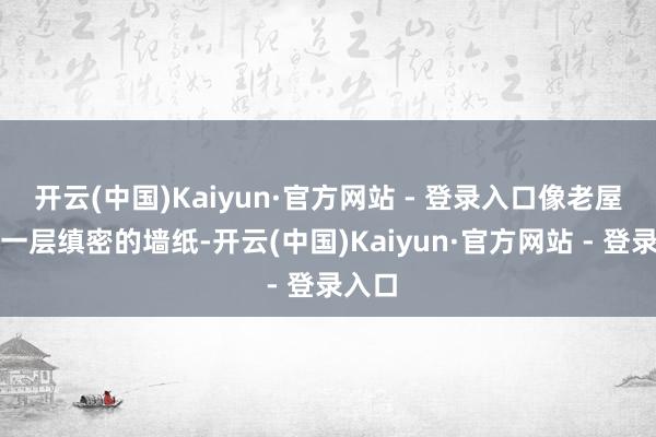 开云(中国)Kaiyun·官方网站 - 登录入口像老屋子里一层缜密的墙纸-开云(中国)Kaiyun·官方网站 - 登录入口