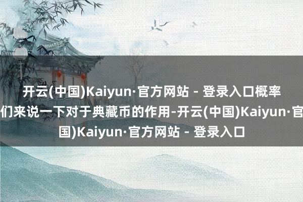 开云(中国)Kaiyun·官方网站 - 登录入口概率有点儿玄！最初我们来说一下对于典藏币的作用-开云(中国)Kaiyun·官方网站 - 登录入口