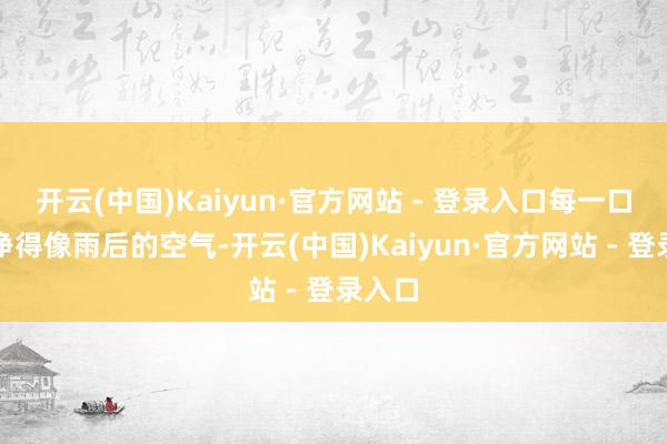 开云(中国)Kaiyun·官方网站 - 登录入口每一口齐干净得像雨后的空气-开云(中国)Kaiyun·官方网站 - 登录入口