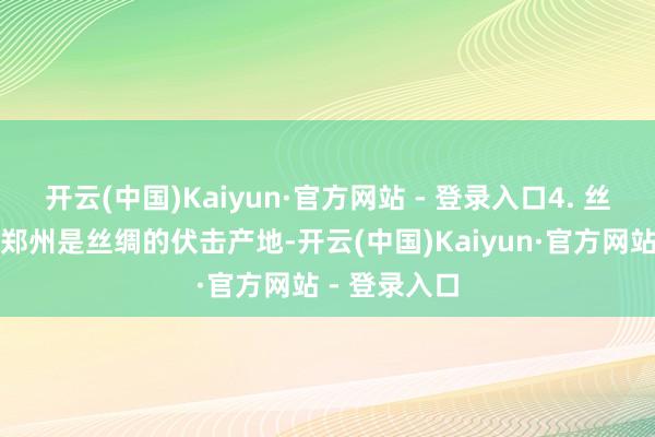 开云(中国)Kaiyun·官方网站 - 登录入口4. 丝绸：特质：郑州是丝绸的伏击产地-开云(中国)Kaiyun·官方网站 - 登录入口