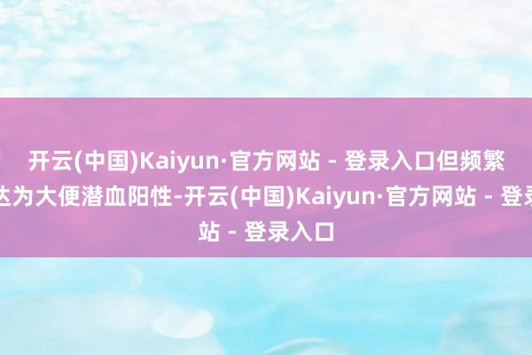 开云(中国)Kaiyun·官方网站 - 登录入口但频繁会发达为大便潜血阳性-开云(中国)Kaiyun·官方网站 - 登录入口
