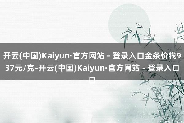 开云(中国)Kaiyun·官方网站 - 登录入口金条价钱937元/克-开云(中国)Kaiyun·官方网站 - 登录入口
