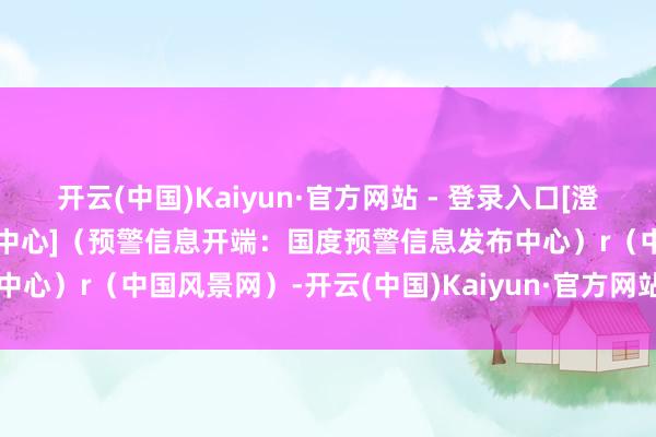 开云(中国)Kaiyun·官方网站 - 登录入口[澄海区突发事件预警信息发布中心]（预警信息开端：国度预警信息发布中心）r（中国风景网）-开云(中国)Kaiyun·官方网站 - 登录入口