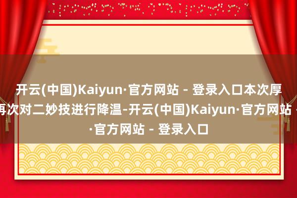 开云(中国)Kaiyun·官方网站 - 登录入口本次厚爱服调度再次对二妙技进行降温-开云(中国)Kaiyun·官方网站 - 登录入口