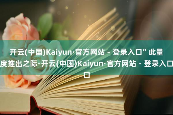 开云(中国)Kaiyun·官方网站 - 登录入口”　　此量度推出之际-开云(中国)Kaiyun·官方网站 - 登录入口