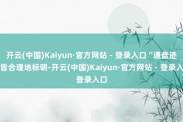 开云(中国)Kaiyun·官方网站 - 登录入口“通盘迹象皆合理地标明-开云(中国)Kaiyun·官方网站 - 登录入口