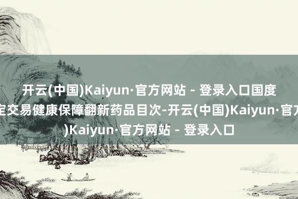 开云(中国)Kaiyun·官方网站 - 登录入口国度医保局将初次制定交易健康保障翻新药品目次-开云(中国)Kaiyun·官方网站 - 登录入口