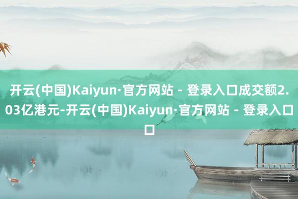 开云(中国)Kaiyun·官方网站 - 登录入口成交额2.03亿港元-开云(中国)Kaiyun·官方网站 - 登录入口