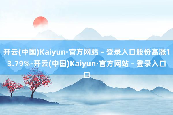开云(中国)Kaiyun·官方网站 - 登录入口股份高涨13.79%-开云(中国)Kaiyun·官方网站 - 登录入口