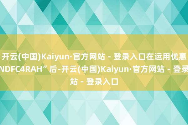 开云(中国)Kaiyun·官方网站 - 登录入口在运用优惠码“NDFC4RAH”后-开云(中国)Kaiyun·官方网站 - 登录入口