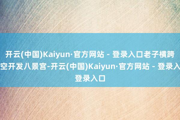 开云(中国)Kaiyun·官方网站 - 登录入口老子横跨星空开发八景宫-开云(中国)Kaiyun·官方网站 - 登录入口
