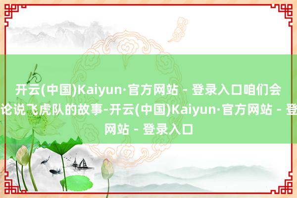 开云(中国)Kaiyun·官方网站 - 登录入口咱们会给他们论说飞虎队的故事-开云(中国)Kaiyun·官方网站 - 登录入口