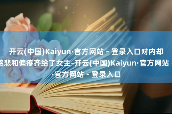 开云(中国)Kaiyun·官方网站 - 登录入口对内却把独一的慈悲和偏疼齐给了女主-开云(中国)Kaiyun·官方网站 - 登录入口