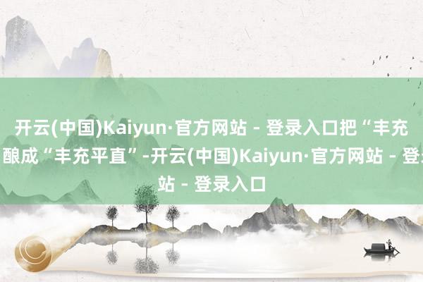 开云(中国)Kaiyun·官方网站 - 登录入口把“丰充在望”酿成“丰充平直”-开云(中国)Kaiyun·官方网站 - 登录入口