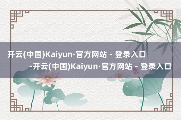 开云(中国)Kaiyun·官方网站 - 登录入口                      -开云(中国)Kaiyun·官方网站 - 登录入口