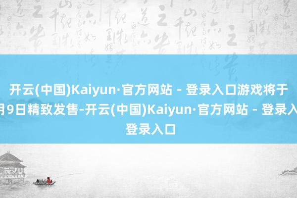 开云(中国)Kaiyun·官方网站 - 登录入口游戏将于7月9日精致发售-开云(中国)Kaiyun·官方网站 - 登录入口