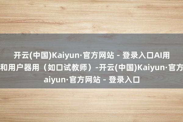开云(中国)Kaiyun·官方网站 - 登录入口AI用于里面降本增效和用户器用（如口试教师）-开云(中国)Kaiyun·官方网站 - 登录入口