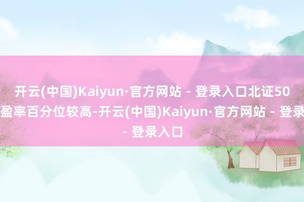 开云(中国)Kaiyun·官方网站 - 登录入口北证50的市盈率百分位较高-开云(中国)Kaiyun·官方网站 - 登录入口