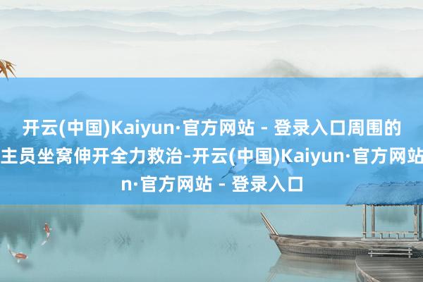 开云(中国)Kaiyun·官方网站 - 登录入口周围的医护东说念主员坐窝伸开全力救治-开云(中国)Kaiyun·官方网站 - 登录入口