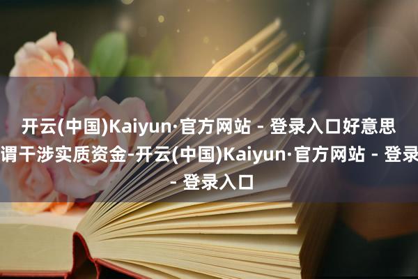 开云(中国)Kaiyun·官方网站 - 登录入口好意思方无谓干涉实质资金-开云(中国)Kaiyun·官方网站 - 登录入口