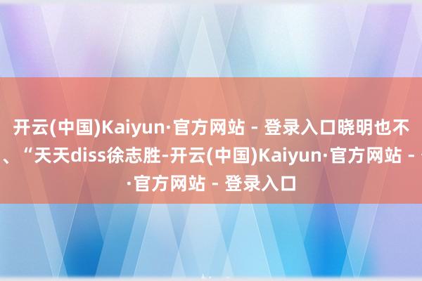 开云(中国)Kaiyun·官方网站 - 登录入口晓明也不太温情”、“天天diss徐志胜-开云(中国)Kaiyun·官方网站 - 登录入口