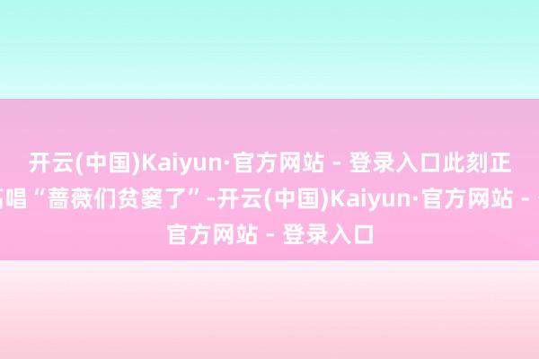 开云(中国)Kaiyun·官方网站 - 登录入口此刻正用粤语高唱“蔷薇们贫窭了”-开云(中国)Kaiyun·官方网站 - 登录入口