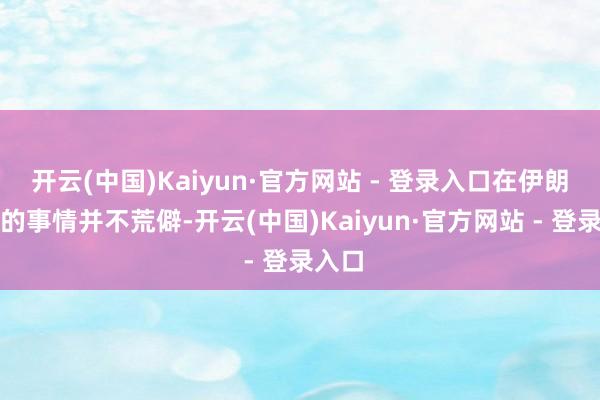 开云(中国)Kaiyun·官方网站 - 登录入口在伊朗这么的事情并不荒僻-开云(中国)Kaiyun·官方网站 - 登录入口