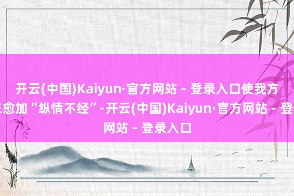 开云(中国)Kaiyun·官方网站 - 登录入口使我方看起来愈加“纵情不经”-开云(中国)Kaiyun·官方网站 - 登录入口