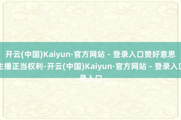 开云(中国)Kaiyun·官方网站 - 登录入口赞好意思主播正当权利-开云(中国)Kaiyun·官方网站 - 登录入口