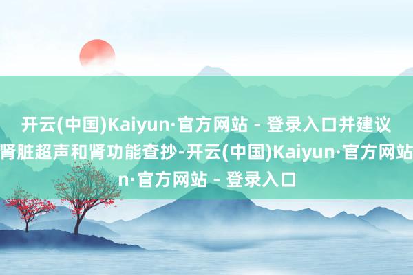 开云(中国)Kaiyun·官方网站 - 登录入口并建议“如期复查肾脏超声和肾功能查抄-开云(中国)Kaiyun·官方网站 - 登录入口