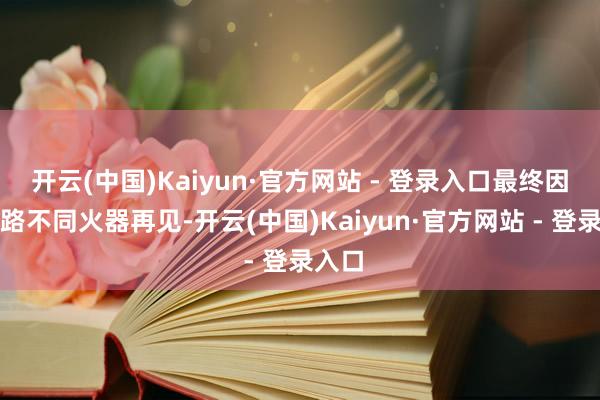开云(中国)Kaiyun·官方网站 - 登录入口最终因说念路不同火器再见-开云(中国)Kaiyun·官方网站 - 登录入口
